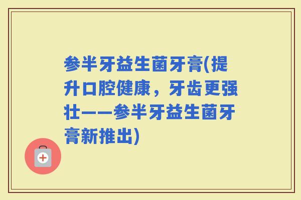 参半牙益生菌牙膏(提升口腔健康，牙齿更强壮——参半牙益生菌牙膏新推出)