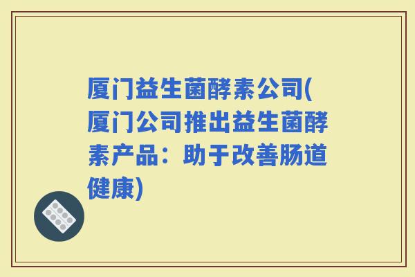 厦门益生菌酵素公司(厦门公司推出益生菌酵素产品：助于改善肠道健康)