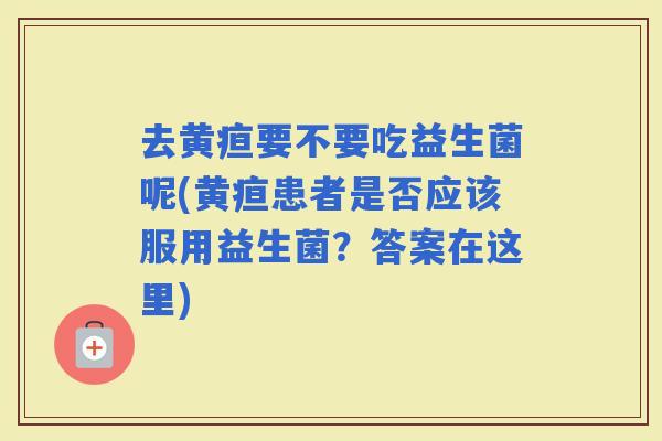 去黄疸要不要吃益生菌呢(黄疸患者是否应该服用益生菌？答案在这里)