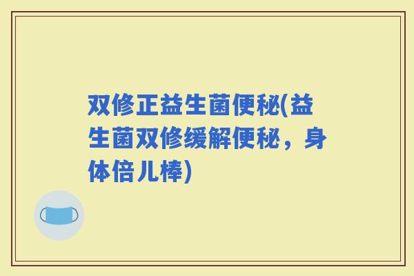 双修正益生菌(益生菌双修缓解，身体倍儿棒)