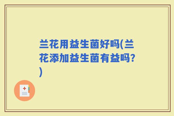 兰花用益生菌好吗(兰花添加益生菌有益吗？)