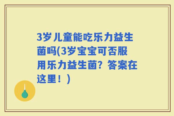 3岁儿童能吃乐力益生菌吗(3岁宝宝可否服用乐力益生菌？答案在这里！)