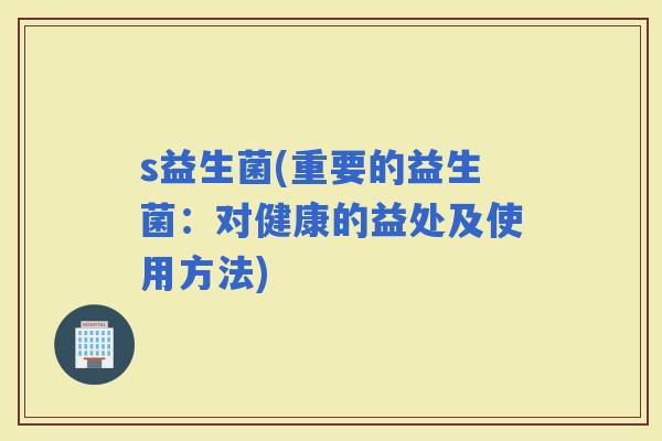 s益生菌(重要的益生菌：对健康的益处及使用方法)