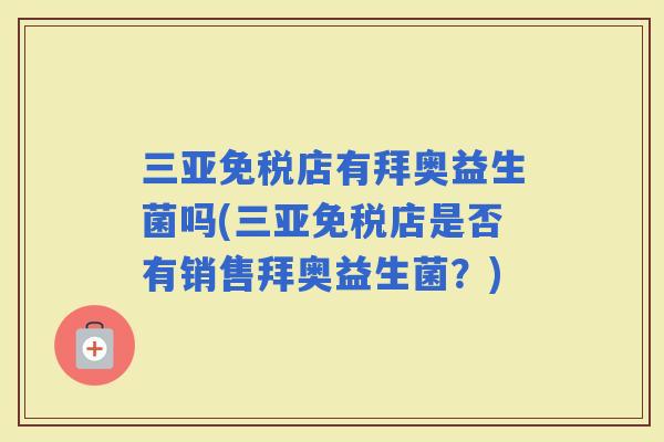 三亚免税店有拜奥益生菌吗(三亚免税店是否有销售拜奥益生菌？)