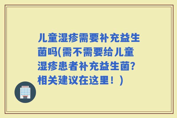 儿童需要补充益生菌吗(需不需要给儿童患者补充益生菌？相关建议在这里！)