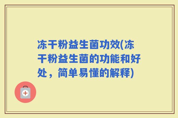 冻干粉益生菌功效(冻干粉益生菌的功能和好处，简单易懂的解释)