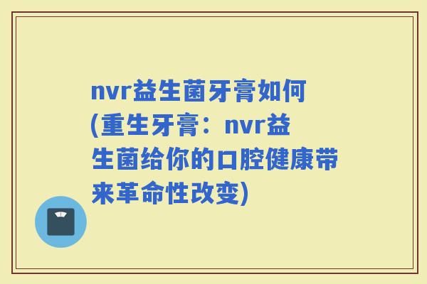 nvr益生菌牙膏如何(重生牙膏：nvr益生菌给你的口腔健康带来革命性改变)