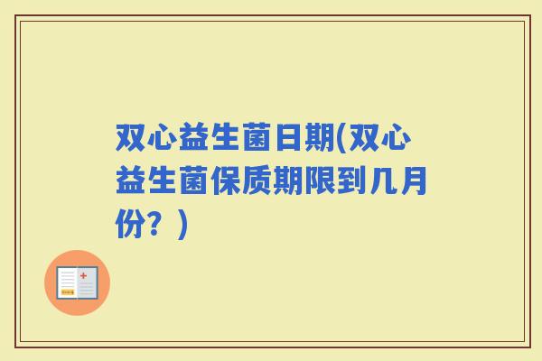 双心益生菌日期(双心益生菌保质期限到几月份？)