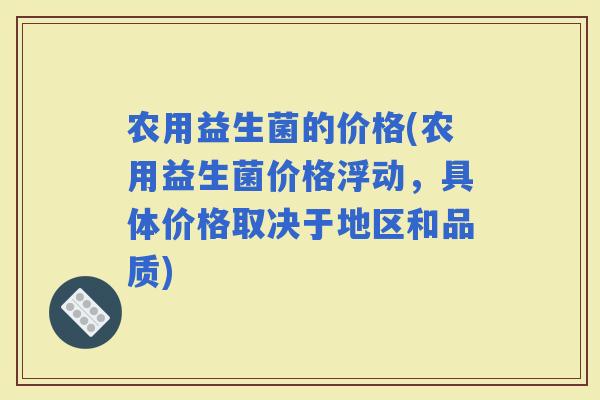 农用益生菌的价格(农用益生菌价格浮动，具体价格取决于地区和品质)
