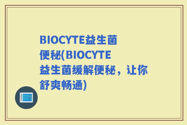 BIOCYTE益生菌(BIOCYTE益生菌缓解，让你舒爽畅通)