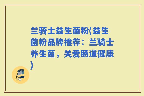 兰骑士益生菌粉(益生菌粉品牌推荐：兰骑士养生菌，关爱肠道健康)