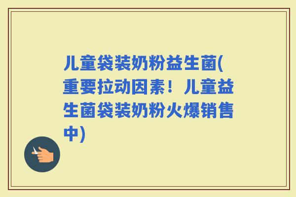 儿童袋装奶粉益生菌(重要拉动因素！儿童益生菌袋装奶粉火爆销售中)