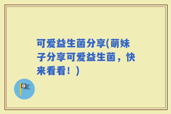 可爱益生菌分享(萌妹子分享可爱益生菌，快来看看！)