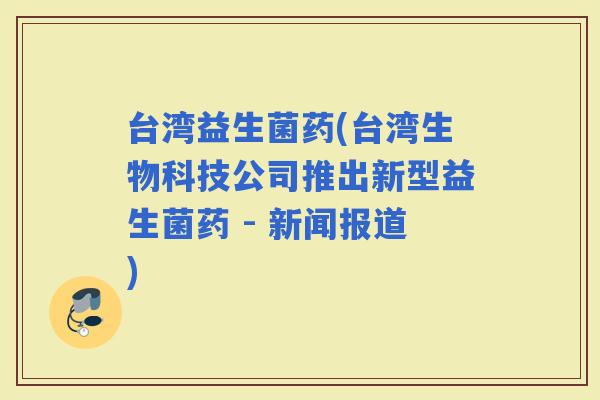 台湾益生菌药(台湾生物科技公司推出新型益生菌药 - 新闻报道)