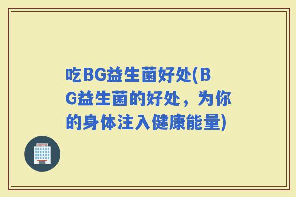 吃BG益生菌好处(BG益生菌的好处，为你的身体注入健康能量)