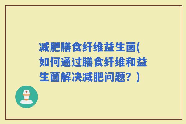 膳食纤维益生菌(如何通过膳食纤维和益生菌解决问题？)