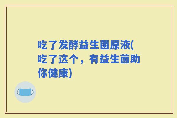 吃了发酵益生菌原液(吃了这个，有益生菌助你健康)