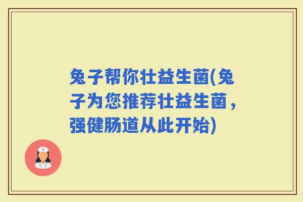 兔子帮你壮益生菌(兔子为您推荐壮益生菌，强健肠道从此开始)