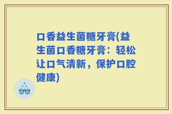 口香益生菌糖牙膏(益生菌口香糖牙膏：轻松让口气清新，保护口腔健康)