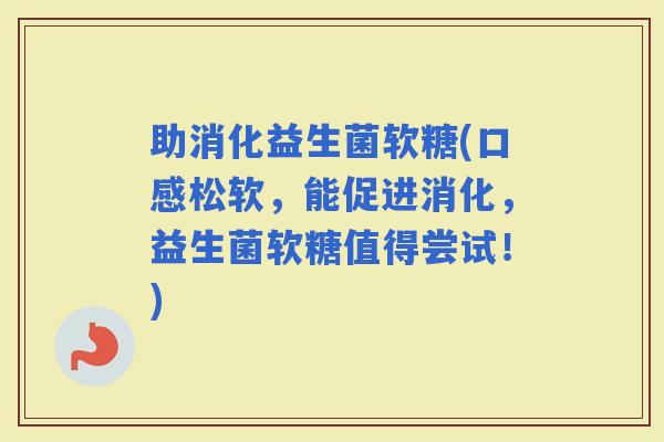 助消化益生菌软糖(口感松软，能促进消化，益生菌软糖值得尝试！)