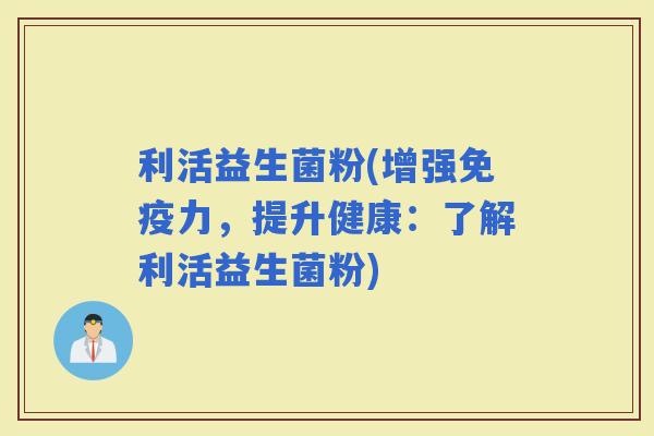 利活益生菌粉(增强力，提升健康：了解利活益生菌粉)