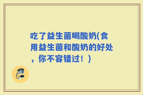 吃了益生菌喝酸奶(食用益生菌和酸奶的好处，你不容错过！)
