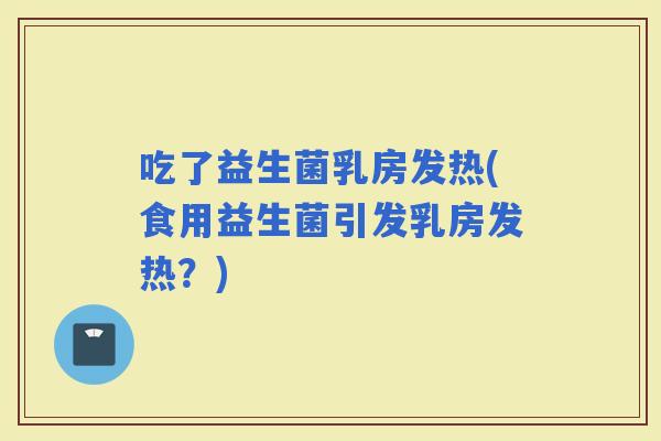 吃了益生菌乳房发热(食用益生菌引发乳房发热？)