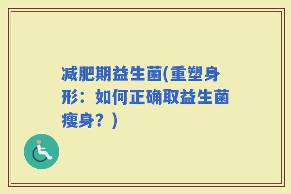 期益生菌(重塑身形：如何正确取益生菌瘦身？)
