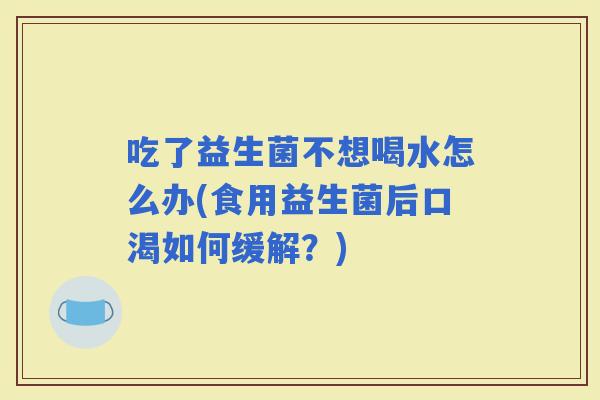 吃了益生菌不想喝水怎么办(食用益生菌后口渴如何缓解？)
