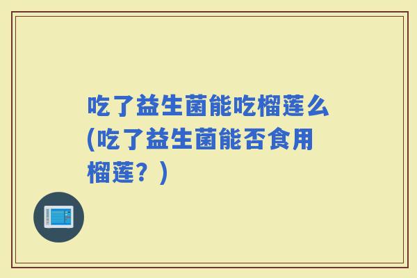 吃了益生菌能吃榴莲么(吃了益生菌能否食用榴莲？)