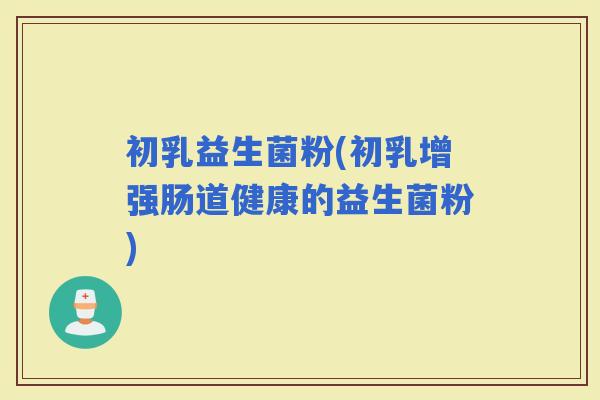 初乳益生菌粉(初乳增强肠道健康的益生菌粉)