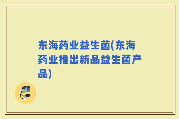 东海药业益生菌(东海药业推出新品益生菌产品)