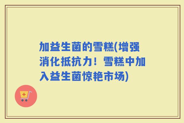 加益生菌的雪糕(增强消化！雪糕中加入益生菌惊艳市场)