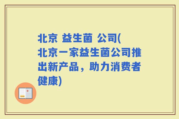 北京 益生菌 公司(北京一家益生菌公司推出新产品，助力消费者健康)