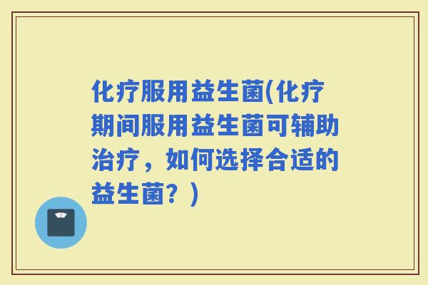 服用益生菌(期间服用益生菌可辅助，如何选择合适的益生菌？)
