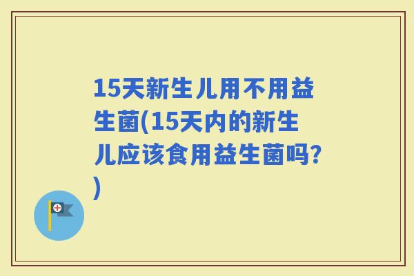 15天新生儿用不用益生菌(15天内的新生儿应该食用益生菌吗？)
