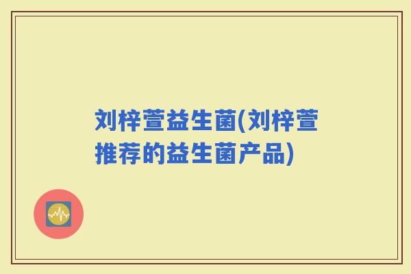 刘梓萱益生菌(刘梓萱推荐的益生菌产品)