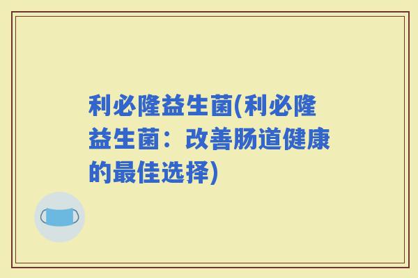 利必隆益生菌(利必隆益生菌：改善肠道健康的佳选择)