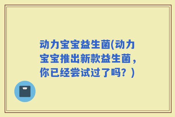 动力宝宝益生菌(动力宝宝推出新款益生菌，你已经尝试过了吗？)