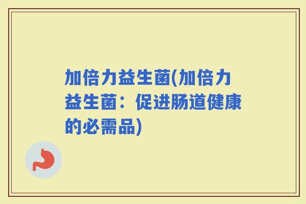 加倍力益生菌(加倍力益生菌：促进肠道健康的必需品)