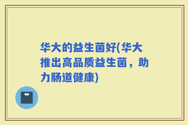 华大的益生菌好(华大推出高品质益生菌，助力肠道健康)