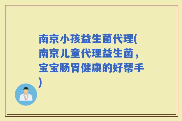 南京小孩益生菌代理(南京儿童代理益生菌，宝宝肠胃健康的好帮手)