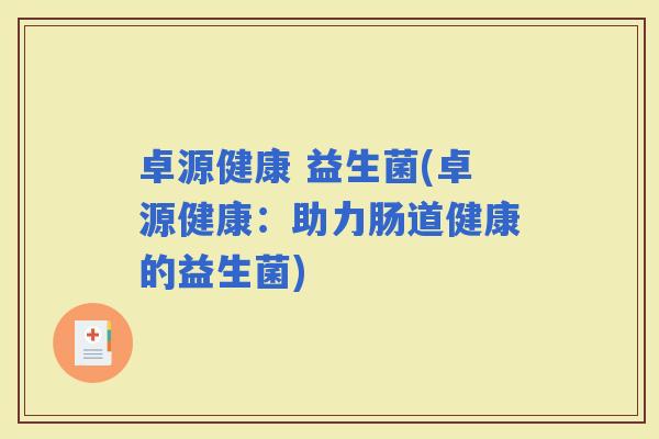 卓源健康 益生菌(卓源健康：助力肠道健康的益生菌)