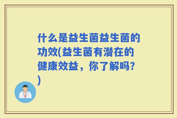 什么是益生菌益生菌的功效(益生菌有潜在的健康效益，你了解吗？)