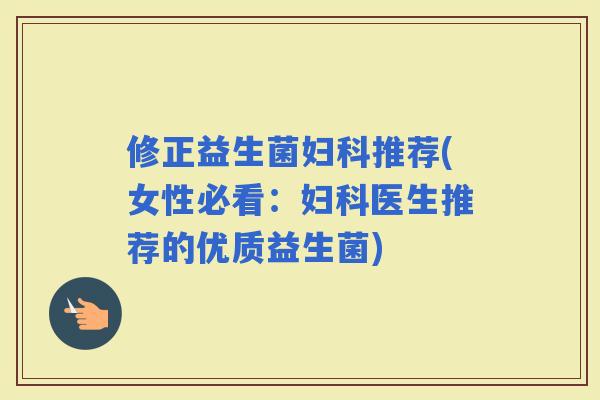 修正益生菌推荐(女性必看：医生推荐的优质益生菌)