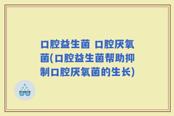 口腔益生菌 口腔厌氧菌(口腔益生菌帮助抑制口腔厌氧菌的生长)