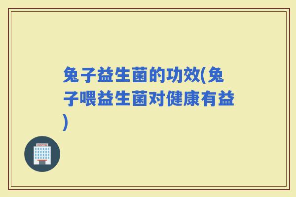 兔子益生菌的功效(兔子喂益生菌对健康有益)