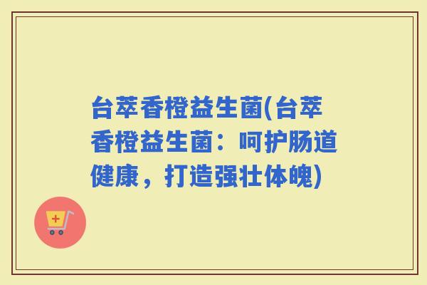 台萃香橙益生菌(台萃香橙益生菌：呵护肠道健康，打造强壮体魄)
