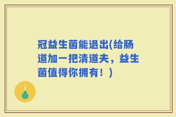 冠益生菌能退出(给肠道加一把清道夫，益生菌值得你拥有！)