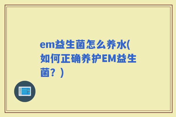 em益生菌怎么养水(如何正确养护EM益生菌？)